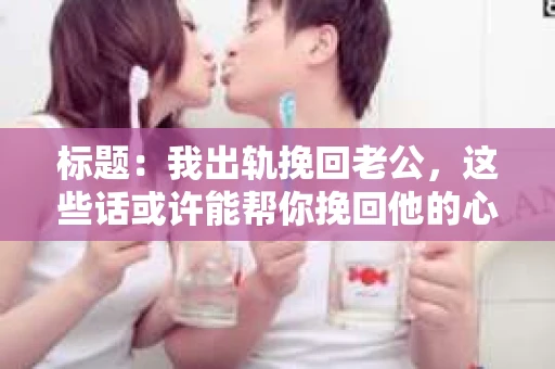 标题：我出轨挽回老公，这些话或许能帮你挽回他的心