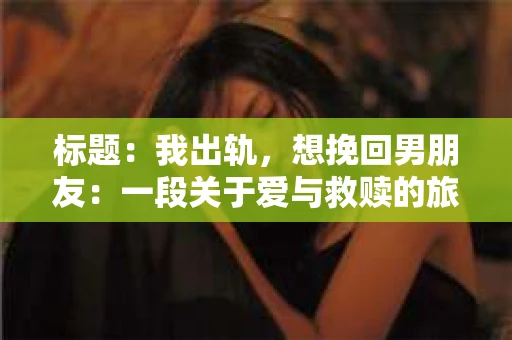 标题：我出轨，想挽回男朋友：一段关于爱与救赎的旅程