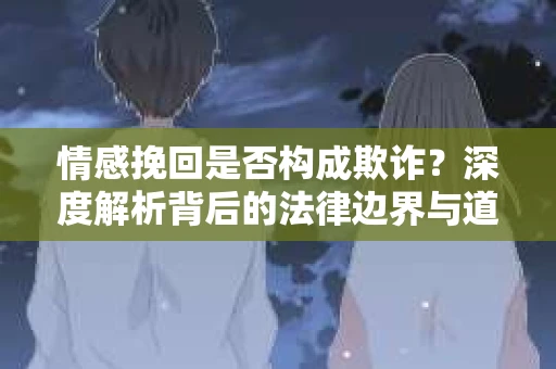 情感挽回是否构成欺诈？深度解析背后的法律边界与道德伦理