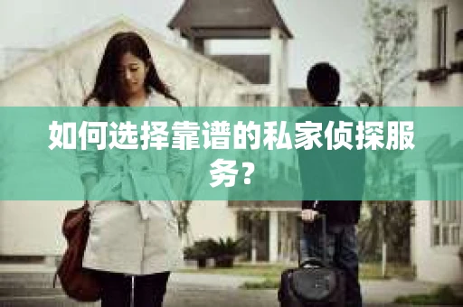 如何选择靠谱的私家侦探服务？