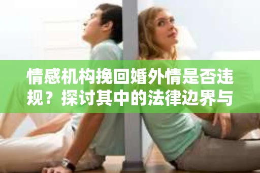 情感机构挽回婚外情是否违规？探讨其中的法律边界与伦理考量
