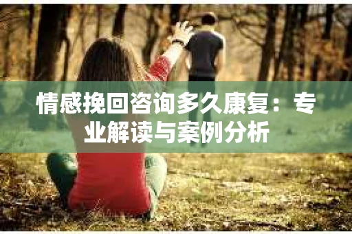 情感挽回咨询多久康复：专业解读与案例分析