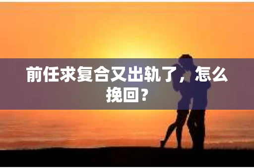 前任求复合又出轨了，怎么挽回？
