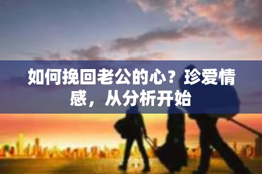 如何挽回老公的心？珍爱情感，从分析开始