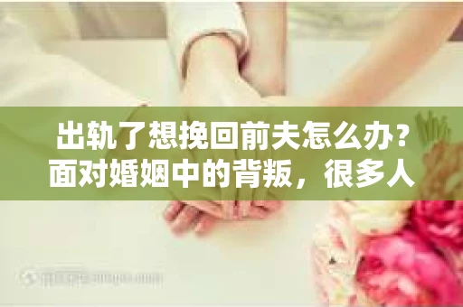 出轨了想挽回前夫怎么办？面对婚姻中的背叛，很多人都会感到痛苦和无助。但生活总是充满了转机，如果你真心想要挽回前夫，那么以下这些方法或许能给你一些启示。