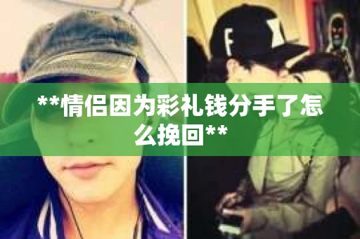 **情侣因为彩礼钱分手了怎么挽回**
