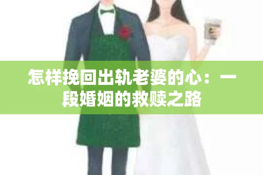 怎样挽回出轨老婆的心：一段婚姻的救赎之路