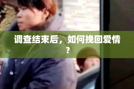 调查结束后，如何挽回爱情？