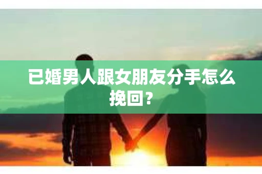 已婚男人跟女朋友分手怎么挽回？