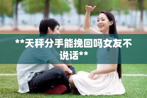 **天秤分手能挽回吗女友不说话**