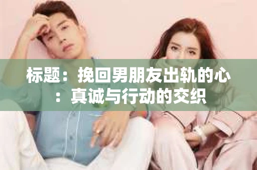标题：挽回男朋友出轨的心：真诚与行动的交织