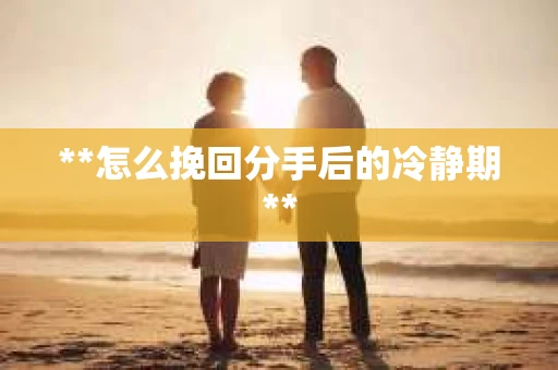 **怎么挽回分手后的冷静期**