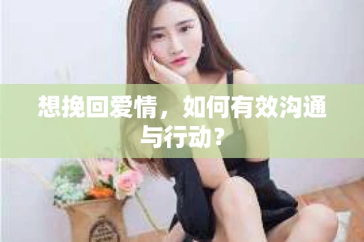 想挽回爱情，如何有效沟通与行动？