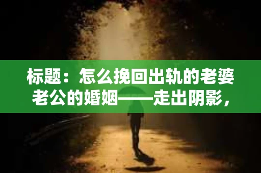 标题：怎么挽回出轨的老婆老公的婚姻——走出阴影，重建信任