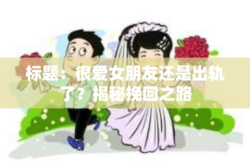 标题：很爱女朋友还是出轨了？揭秘挽回之路
