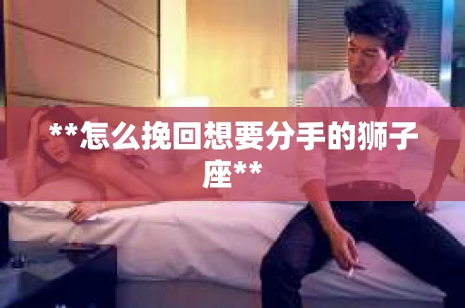 **怎么挽回想要分手的狮子座**