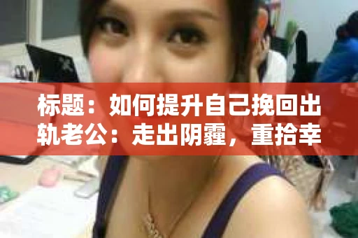标题：如何提升自己挽回出轨老公：走出阴霾，重拾幸福
