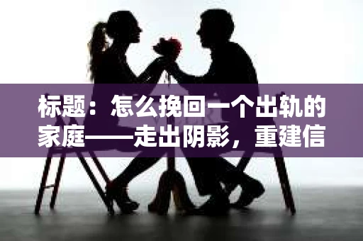标题：怎么挽回一个出轨的家庭——走出阴影，重建信任之路