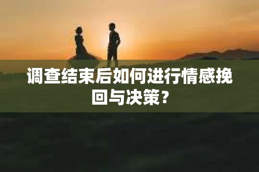 调查结束后如何进行情感挽回与决策？