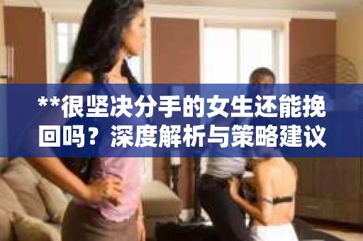 **很坚决分手的女生还能挽回吗？深度解析与策略建议**