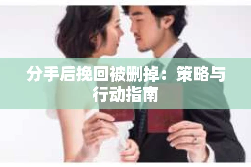 分手后挽回被删掉：策略与行动指南