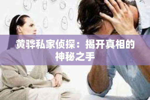 黄骅私家侦探:揭开真相的神秘之手 黄骅私家侦探:揭开真相的神秘之手