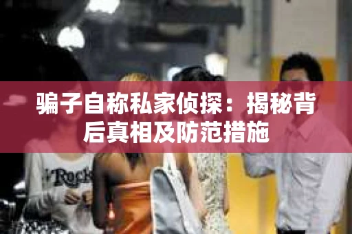 骗子自称私家侦探：揭秘背后真相及防范措施