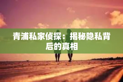 青浦私家侦探：揭秘隐私背后的真相