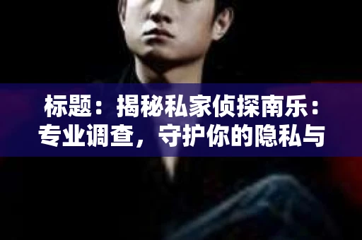 标题：揭秘私家侦探南乐：专业调查，守护你的隐私与权益