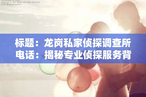 标题：龙岗私家侦探调查所电话：揭秘专业侦探服务背后的故事