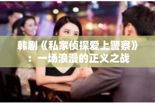 韩剧《私家侦探爱上警察》：一场浪漫的正义之战