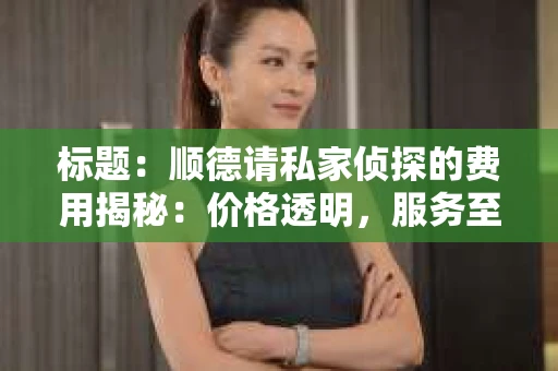 标题：顺德请私家侦探的费用揭秘：价格透明，服务至上