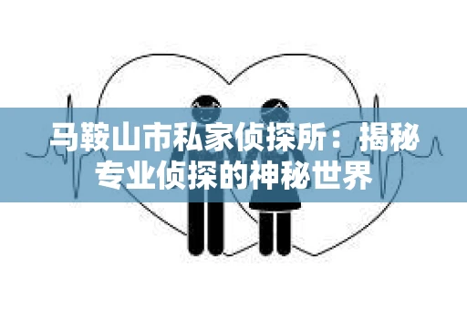 马鞍山市私家侦探所：揭秘专业侦探的神秘世界