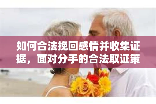 如何合法挽回感情并收集证据，面对分手的合法取证策略