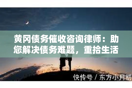 黄冈债务催收咨询律师：助您解决债务难题，重拾生活信心