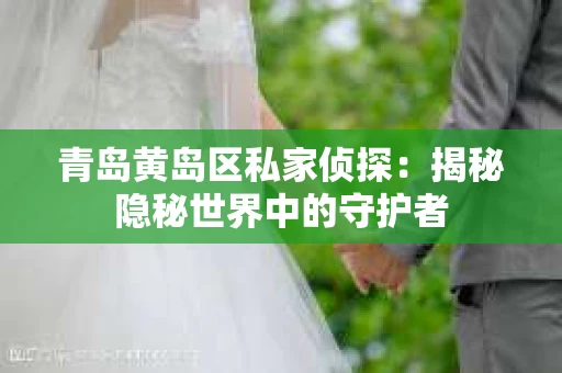 青岛黄岛区私家侦探：揭秘隐秘世界中的守护者