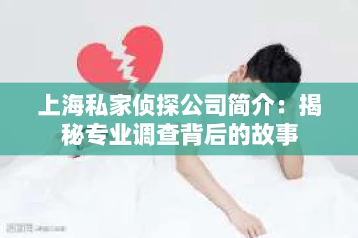 上海私家侦探公司简介：揭秘专业调查背后的故事