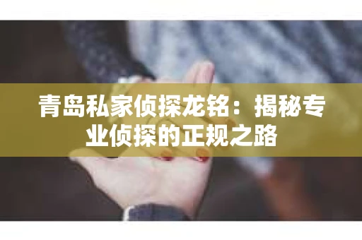 青岛私家侦探龙铭：揭秘专业侦探的正规之路