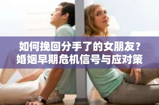 如何挽回分手了的女朋友？婚姻早期危机信号与应对策略