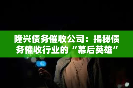 隆兴债务催收公司：揭秘债务催收行业的“幕后英雄”