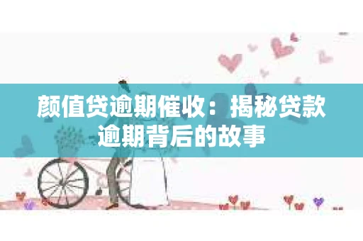 颜值贷逾期催收：揭秘贷款逾期背后的故事