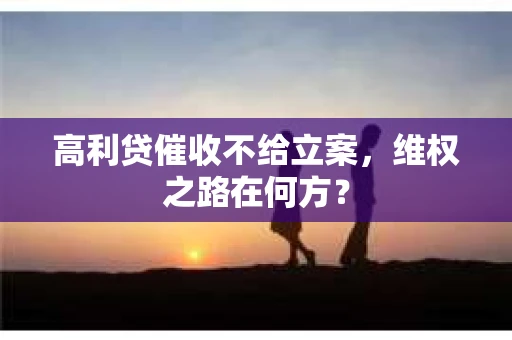 高利贷催收不给立案，维权之路在何方？