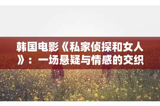 韩国电影《私家侦探和女人》：一场悬疑与情感的交织之旅