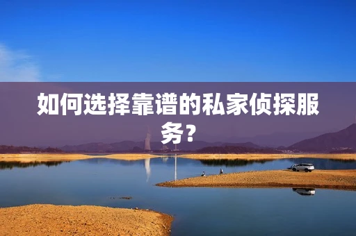 如何选择靠谱的私家侦探服务？