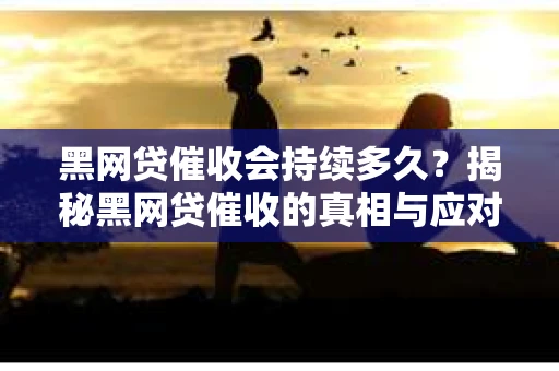 黑网贷催收会持续多久？揭秘黑网贷催收的真相与应对策略