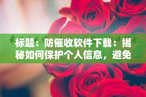 标题：防催收软件下载：揭秘如何保护个人信息，避免骚扰电话