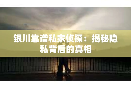 银川靠谱私家侦探：揭秘隐私背后的真相