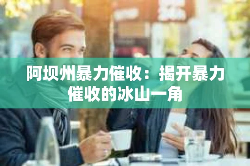阿坝州暴力催收：揭开暴力催收的冰山一角