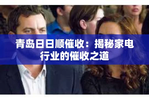 青岛日日顺催收：揭秘家电行业的催收之道