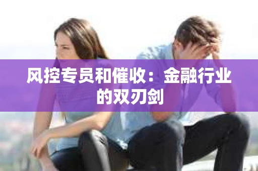 风控专员和催收：金融行业的双刃剑